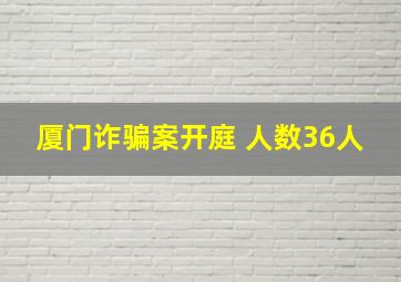 厦门诈骗案开庭 人数36人